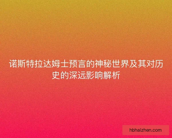 诺斯特拉达姆士预言的神秘世界及其对历史的深远影响解析