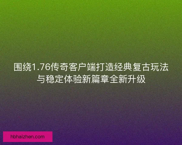 围绕1.76传奇客户端打造经典复古玩法与稳定体验新篇章全新升级