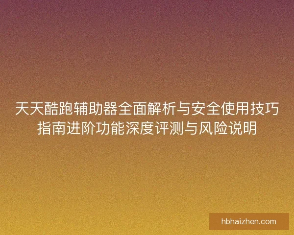 天天酷跑辅助器全面解析与安全使用技巧指南进阶功能深度评测与风险说明