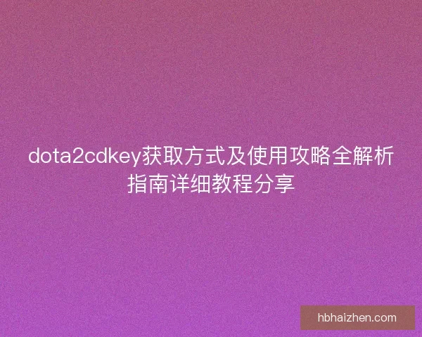 dota2cdkey获取方式及使用攻略全解析指南详细教程分享