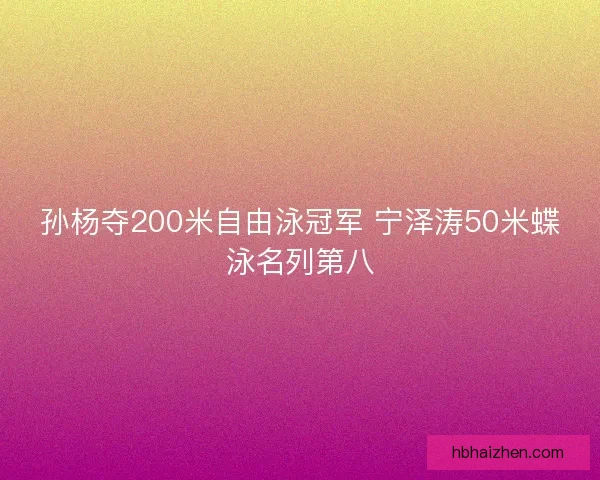 孙杨夺200米自由泳冠军 宁泽涛50米蝶泳名列第八