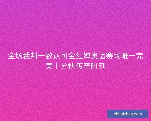 全场裁判一致认可全红婵奥运赛场唯一完美十分快传奇时刻