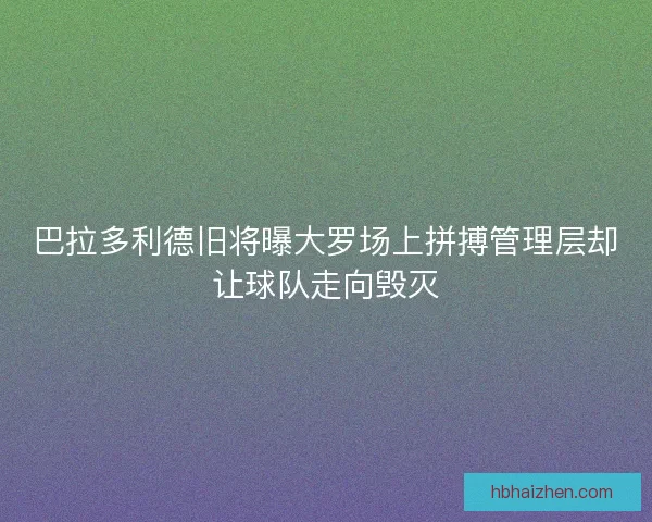 巴拉多利德旧将曝大罗场上拼搏管理层却让球队走向毁灭