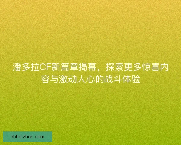 潘多拉CF新篇章揭幕，探索更多惊喜内容与激动人心的战斗体验