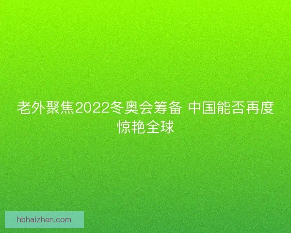 老外聚焦2022冬奥会筹备 中国能否再度惊艳全球