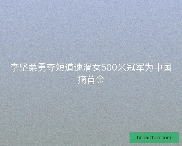 李坚柔勇夺短道速滑女500米冠军为中国摘首金