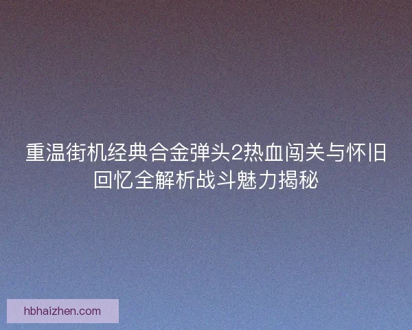 重温街机经典合金弹头2热血闯关与怀旧回忆全解析战斗魅力揭秘