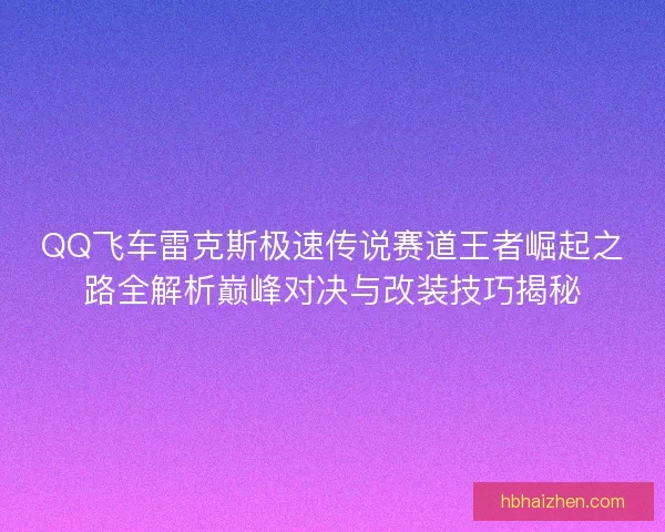 QQ飞车雷克斯极速传说赛道王者崛起之路全解析巅峰对决与改装技巧揭秘