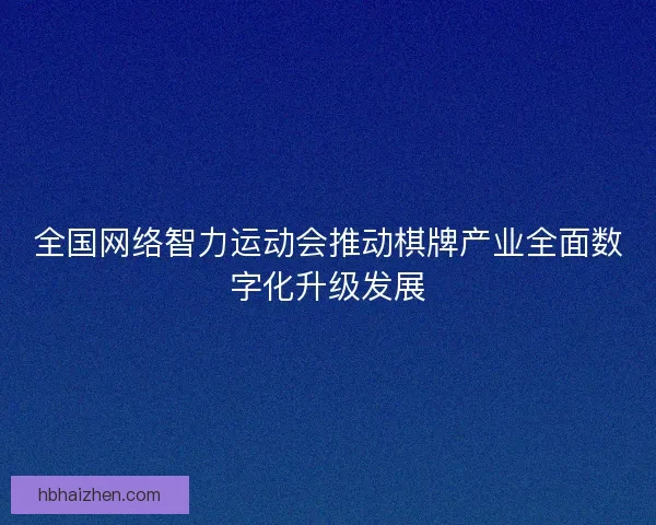 全国网络智力运动会推动棋牌产业全面数字化升级发展
