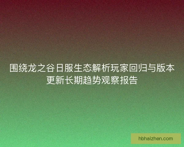 围绕龙之谷日服生态解析玩家回归与版本更新长期趋势观察报告