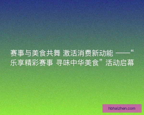 赛事与美食共舞 激活消费新动能 ——“乐享精彩赛事 寻味中华美食” 活动启幕